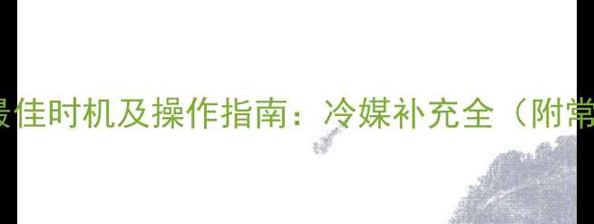 图片 空调加雪种的最佳时机及操作指南：冷媒补充全（附常见问题处理）1