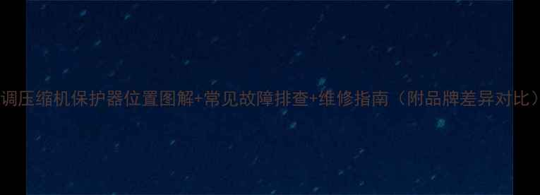 图片 空调压缩机保护器位置图解+常见故障排查+维修指南（附品牌差异对比）2