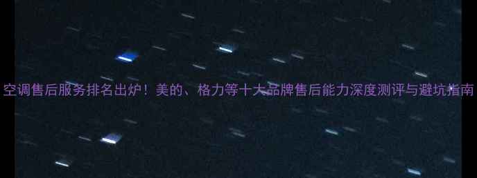 图片 空调售后服务排名出炉！美的、格力等十大品牌售后能力深度测评与避坑指南