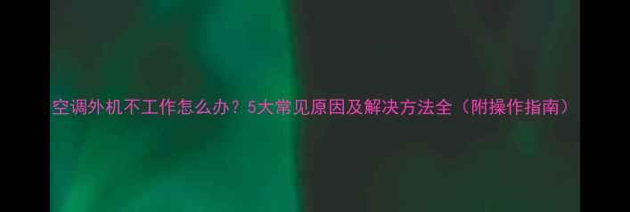 图片 空调外机不工作怎么办？5大常见原因及解决方法全（附操作指南）