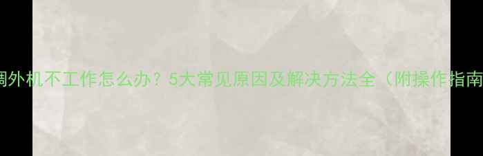 图片 空调外机不工作怎么办？5大常见原因及解决方法全（附操作指南）2