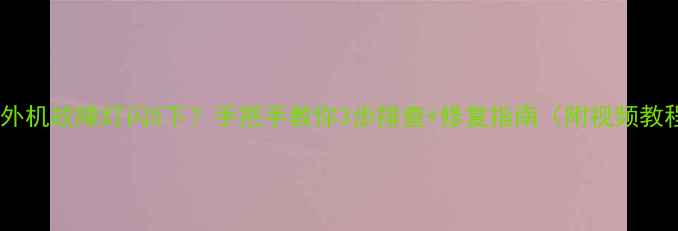 图片 空调外机故障灯闪5下？手把手教你3步排查+修复指南（附视频教程）2
