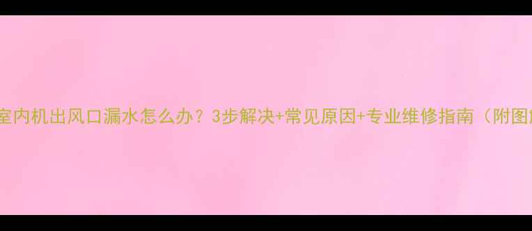 图片 空调室内机出风口漏水怎么办？3步解决+常见原因+专业维修指南（附图解）2