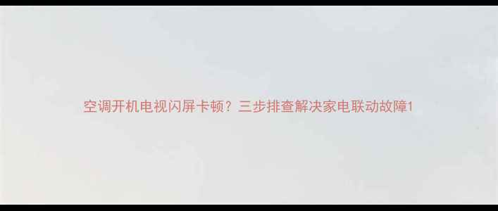 图片 空调开机电视闪屏卡顿？三步排查解决家电联动故障1