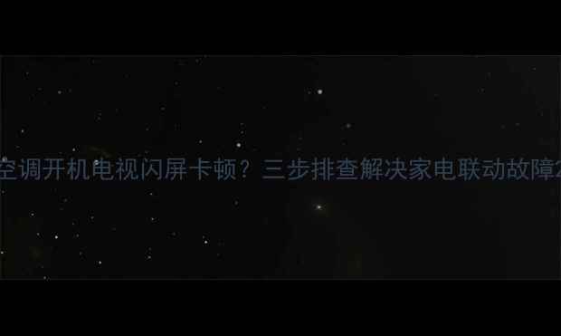 图片 空调开机电视闪屏卡顿？三步排查解决家电联动故障2