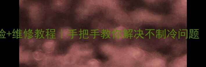 图片 空调感温头故障自检+维修教程｜手把手教你解决不制冷问题（附超全排查指南）