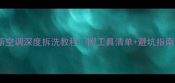 图片 空调拆洗全攻略伊莱克斯空调深度拆洗教程✅附工具清单+避坑指南（附清洗前后对比图）2