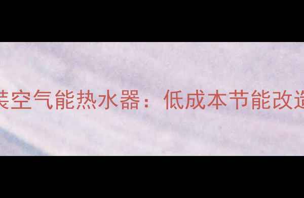 图片 空调改装空气能热水器：低成本节能改造全指南