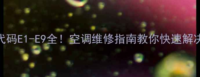 图片 空调故障代码E1-E9全！空调维修指南教你快速解决E字故障1