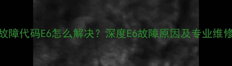 图片 空调故障代码E6怎么解决？深度E6故障原因及专业维修指南