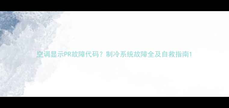 图片 空调显示PR故障代码？制冷系统故障全及自救指南1