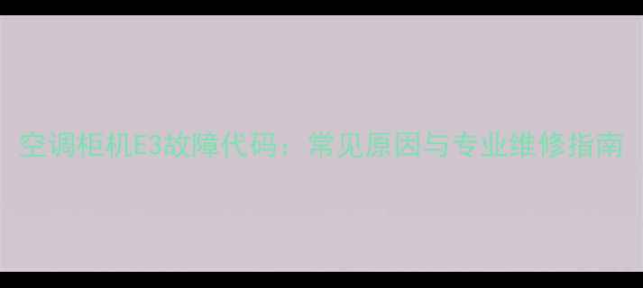 图片 空调柜机E3故障代码：常见原因与专业维修指南