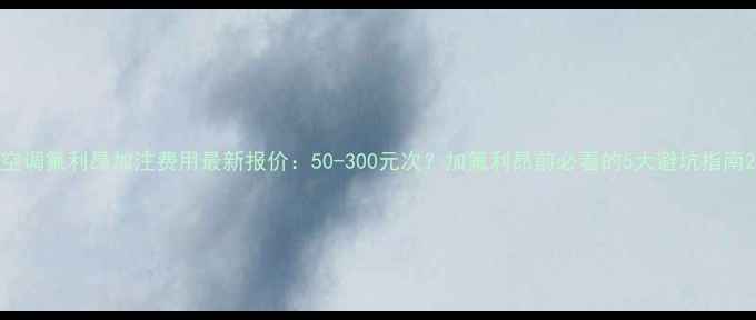 图片 空调氟利昂加注费用最新报价：50-300元次？加氟利昂前必看的5大避坑指南2