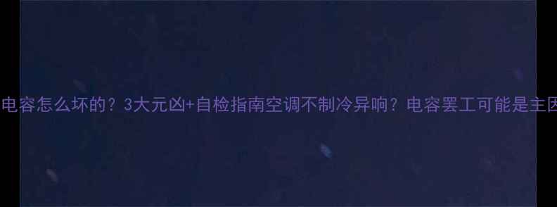 图片 空调电容怎么坏的？3大元凶+自检指南空调不制冷异响？电容罢工可能是主因！2