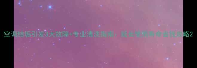 图片 空调结垢引发3大故障+专业清洗指南：延长使用寿命省钱攻略2