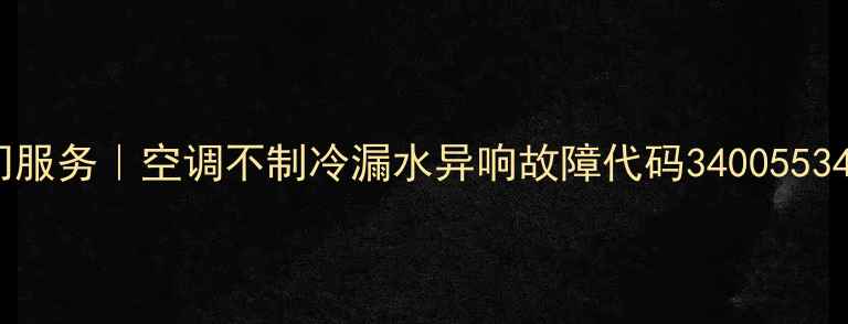 图片 空调维修上门服务｜空调不制冷漏水异响故障代码34005534解决全攻略1
