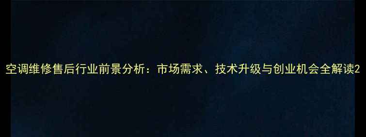 图片 空调维修售后行业前景分析：市场需求、技术升级与创业机会全解读2