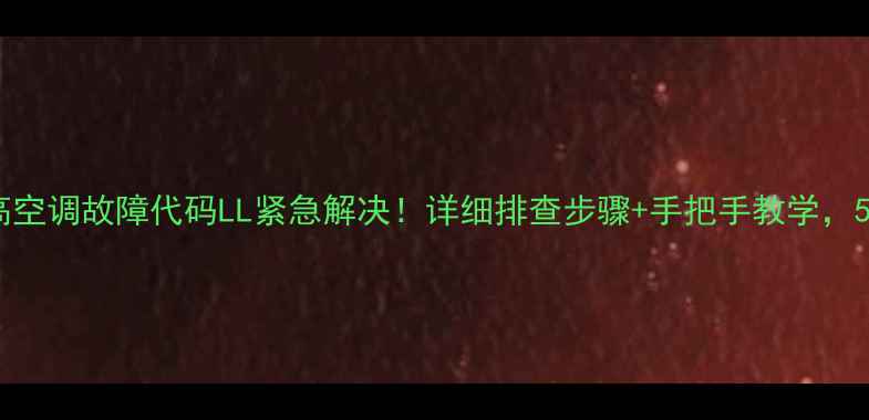 图片 空调维修必看志高空调故障代码LL紧急解决！详细排查步骤+手把手教学，5分钟搞定不花钱2