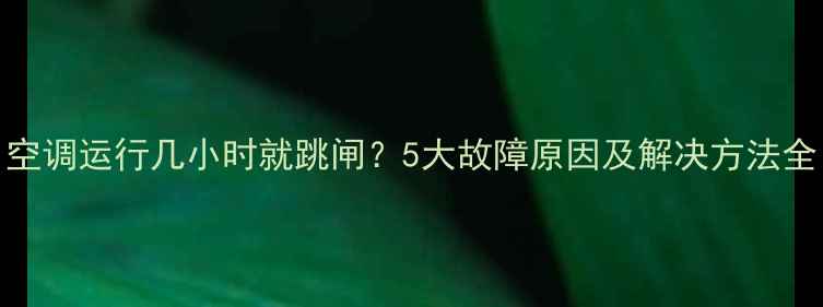 图片 空调运行几小时就跳闸？5大故障原因及解决方法全