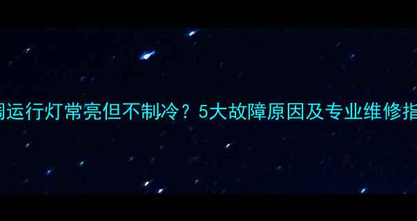 图片 空调运行灯常亮但不制冷？5大故障原因及专业维修指南1