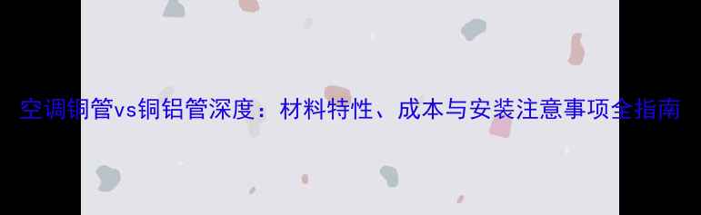 图片 空调铜管vs铜铝管深度：材料特性、成本与安装注意事项全指南