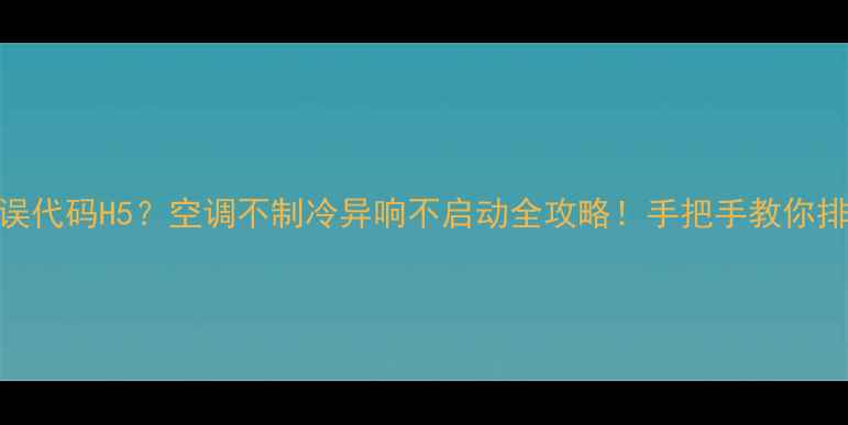 图片 空调错误代码H5？空调不制冷异响不启动全攻略！手把手教你排查解决