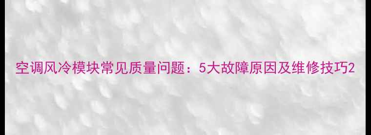 图片 空调风冷模块常见质量问题：5大故障原因及维修技巧2