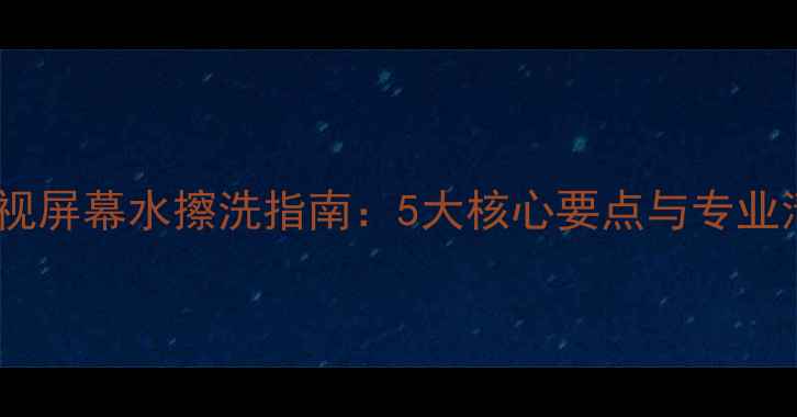 图片 等离子电视屏幕水擦洗指南：5大核心要点与专业清洁方案1
