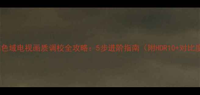 图片 索尼R550C高色域电视画质调校全攻略：5步进阶指南（附HDR10+对比度设置技巧）