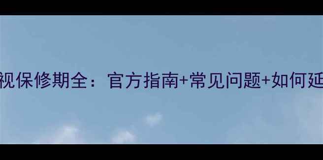 图片 索尼液晶电视保修期全：官方指南+常见问题+如何延长保修服务