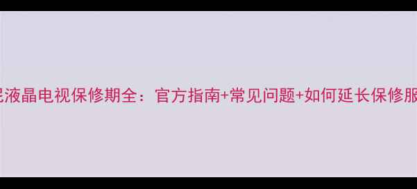 图片 索尼液晶电视保修期全：官方指南+常见问题+如何延长保修服务1
