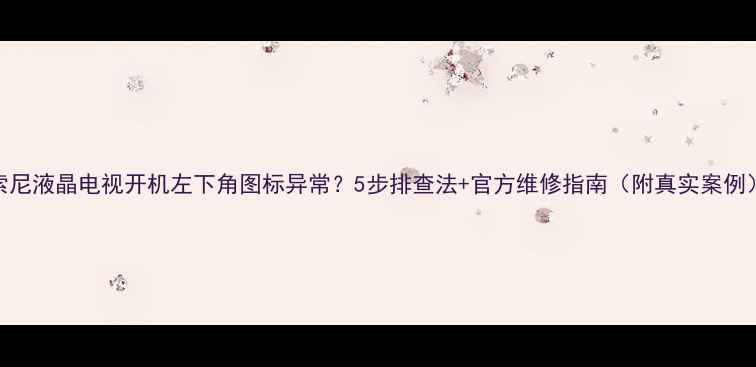 图片 索尼液晶电视开机左下角图标异常？5步排查法+官方维修指南（附真实案例）