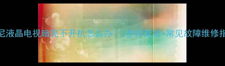 图片 索尼液晶电视暗亮不开机怎么办？5步排查法+常见故障维修指南