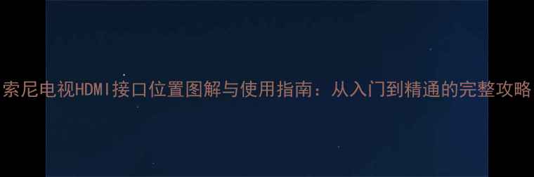 图片 索尼电视HDMI接口位置图解与使用指南：从入门到精通的完整攻略