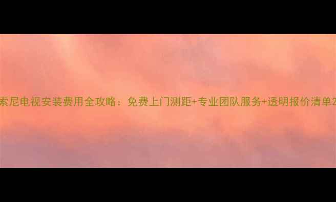 图片 索尼电视安装费用全攻略：免费上门测距+专业团队服务+透明报价清单2