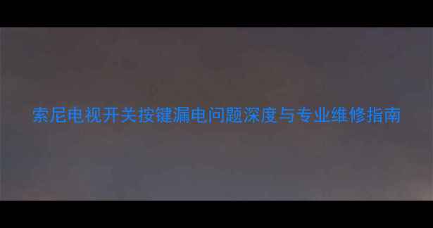 图片 索尼电视开关按键漏电问题深度与专业维修指南