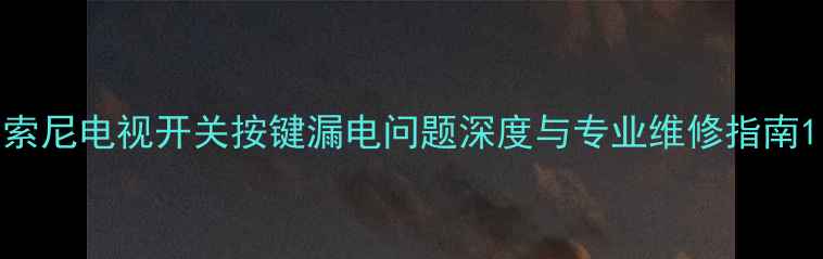 图片 索尼电视开关按键漏电问题深度与专业维修指南1