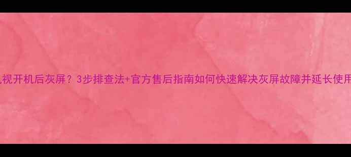 图片 索尼电视开机后灰屏？3步排查法+官方售后指南如何快速解决灰屏故障并延长使用寿命2