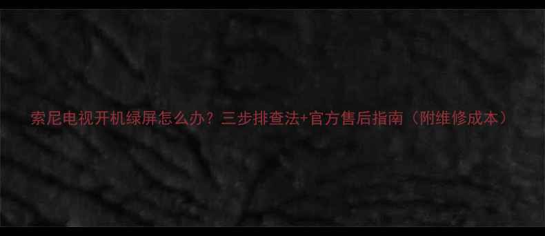 图片 索尼电视开机绿屏怎么办？三步排查法+官方售后指南（附维修成本）
