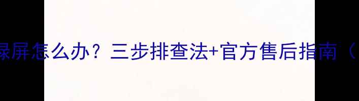 图片 索尼电视开机绿屏怎么办？三步排查法+官方售后指南（附维修成本）2
