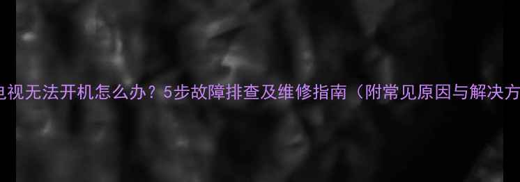 图片 索尼电视无法开机怎么办？5步故障排查及维修指南（附常见原因与解决方法）2