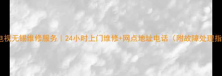 图片 索尼电视无锡维修服务｜24小时上门维修+网点地址电话（附故障处理指南）2