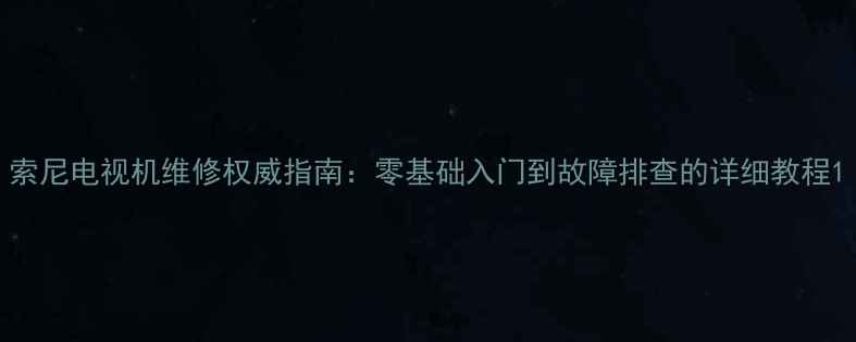 图片 索尼电视机维修权威指南：零基础入门到故障排查的详细教程1
