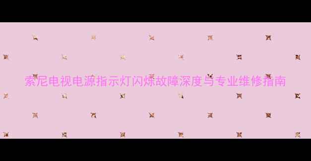 图片 索尼电视电源指示灯闪烁故障深度与专业维修指南