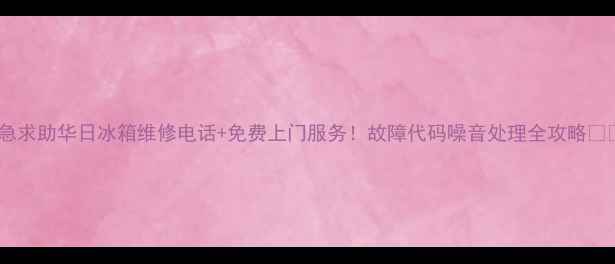 图片 紧急求助华日冰箱维修电话+免费上门服务！故障代码噪音处理全攻略📱🔧1
