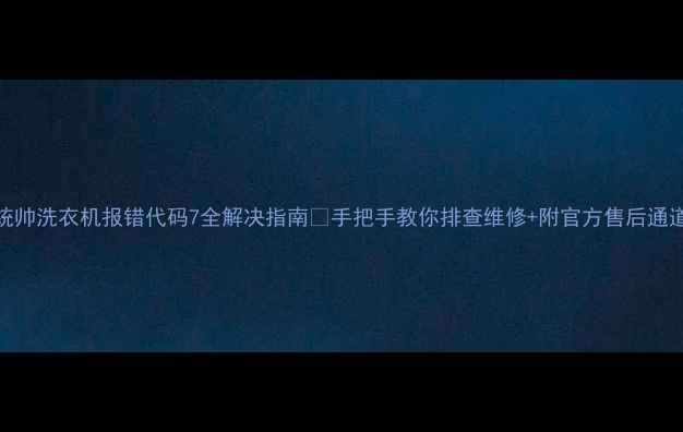 图片 统帅洗衣机报错代码7全解决指南📱手把手教你排查维修+附官方售后通道