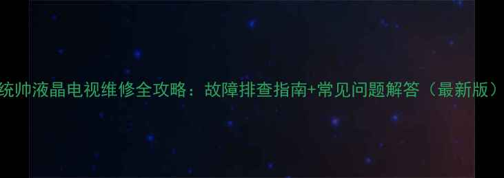 图片 统帅液晶电视维修全攻略：故障排查指南+常见问题解答（最新版）