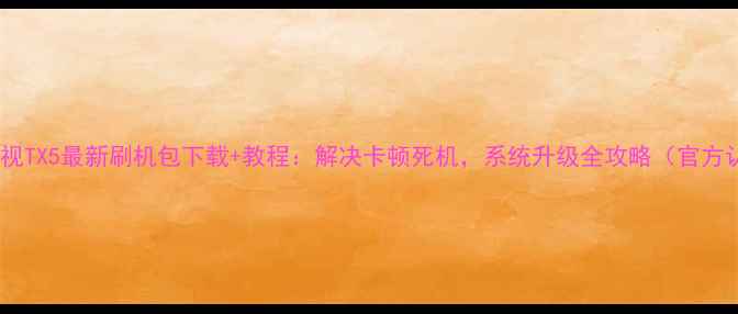 图片 统帅电视TX5最新刷机包下载+教程：解决卡顿死机，系统升级全攻略（官方认证）2