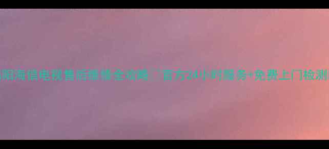 图片 绵阳海信电视售后维修全攻略📺官方24小时服务+免费上门检测⏰