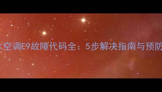 图片 绿泉水空调E9故障代码全：5步解决指南与预防技巧1